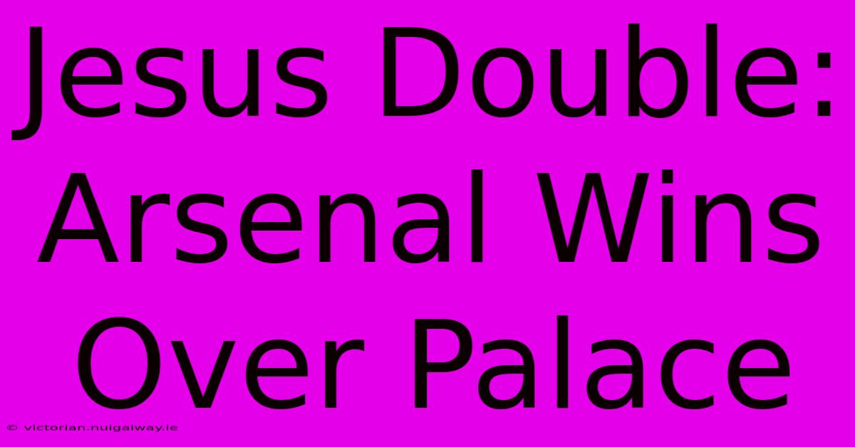 Jesus Double: Arsenal Wins Over Palace