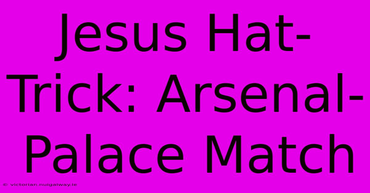 Jesus Hat-Trick: Arsenal-Palace Match