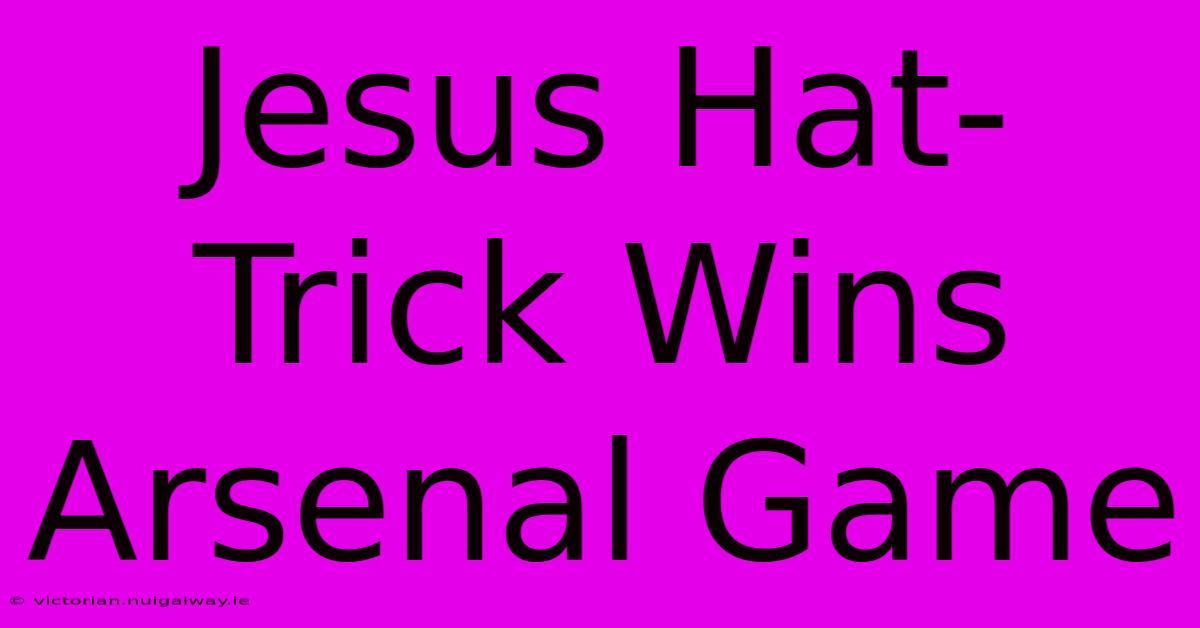 Jesus Hat Trick Wins Arsenal Game