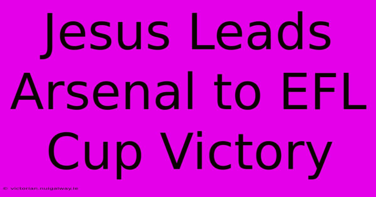 Jesus Leads Arsenal To EFL Cup Victory