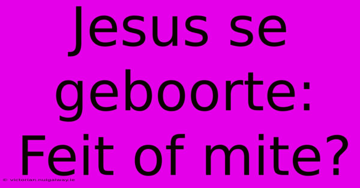 Jesus Se Geboorte: Feit Of Mite?