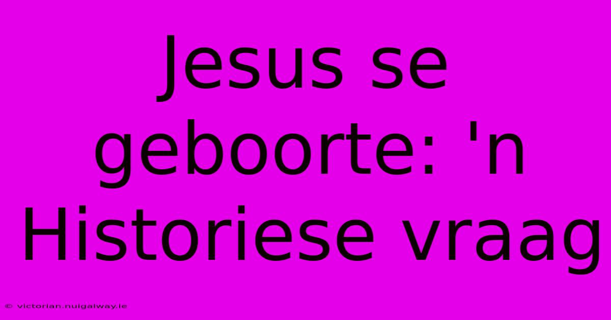 Jesus Se Geboorte: 'n Historiese Vraag