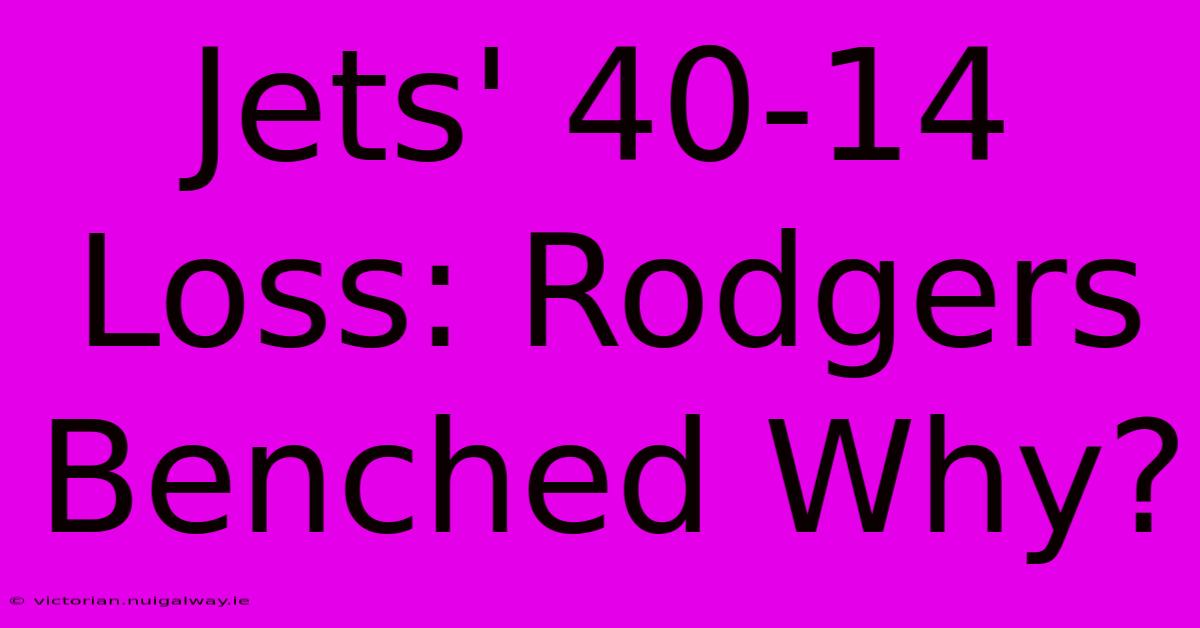 Jets' 40-14 Loss: Rodgers Benched Why?