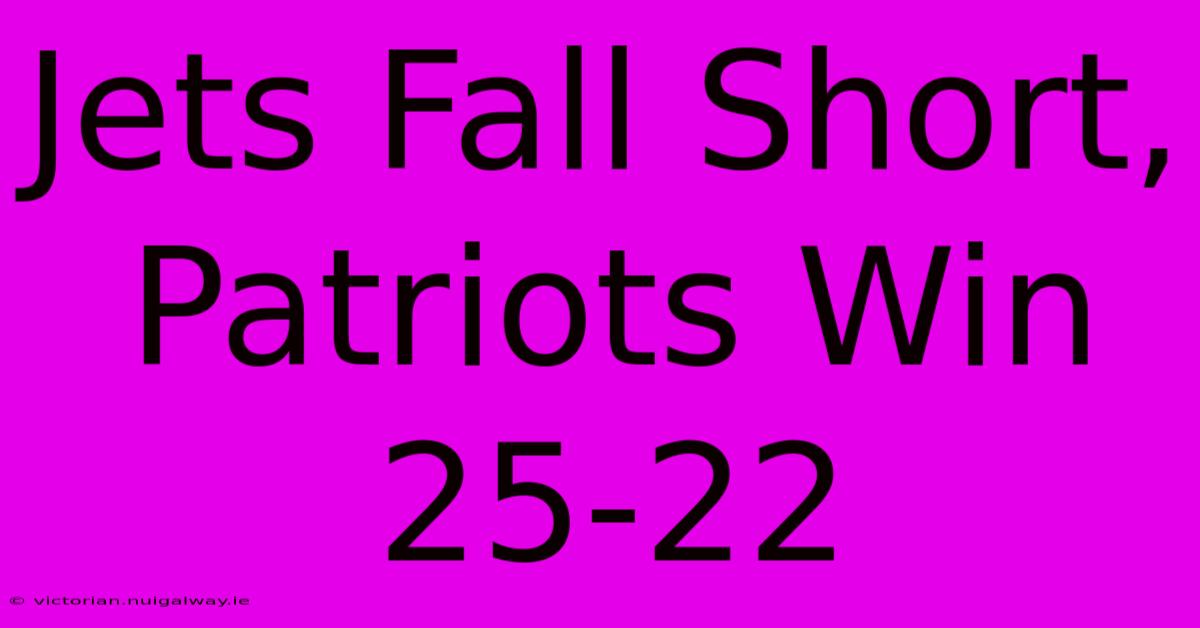 Jets Fall Short, Patriots Win 25-22