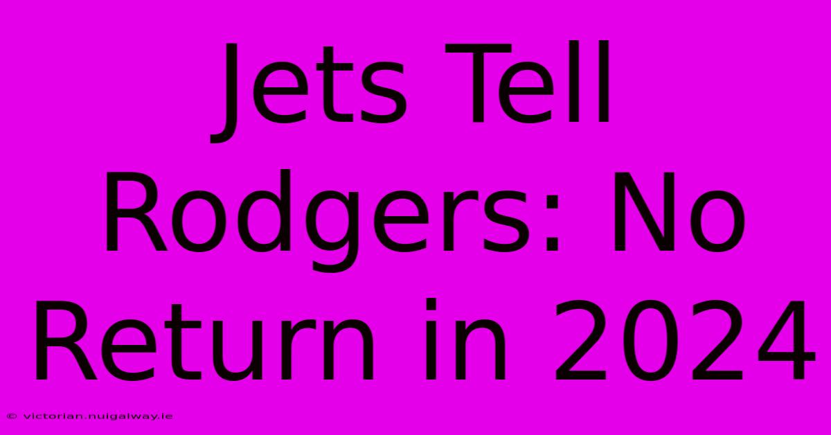 Jets Tell Rodgers: No Return In 2024