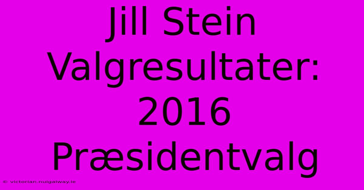 Jill Stein Valgresultater: 2016 Præsidentvalg