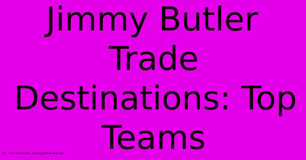 Jimmy Butler Trade Destinations: Top Teams