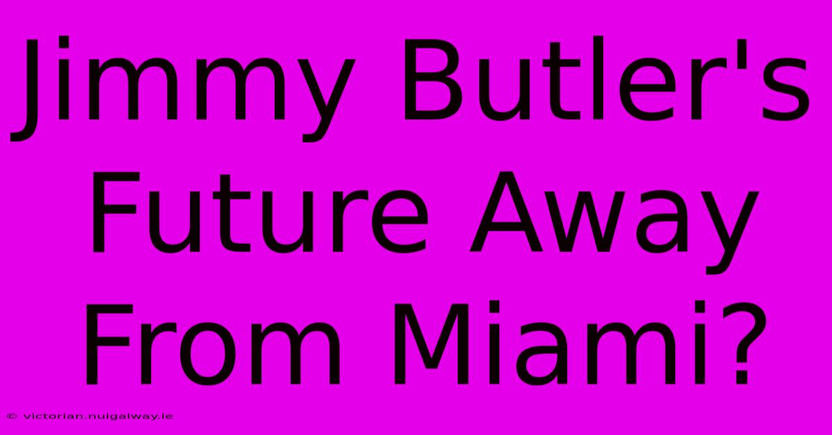 Jimmy Butler's Future Away From Miami?