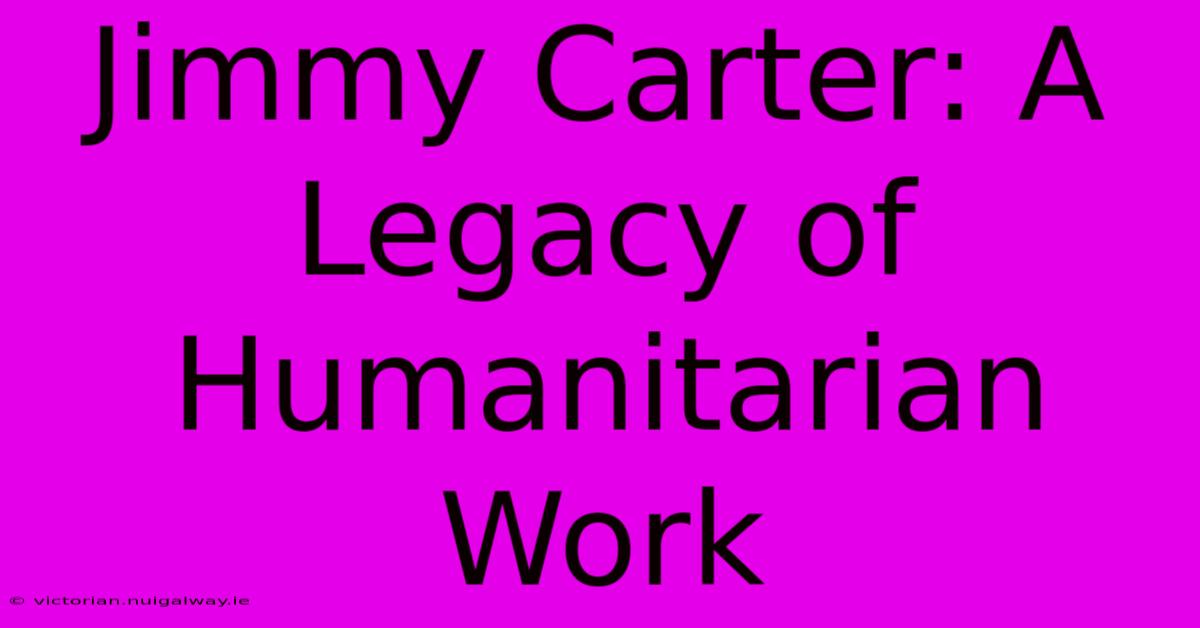 Jimmy Carter: A Legacy Of Humanitarian Work