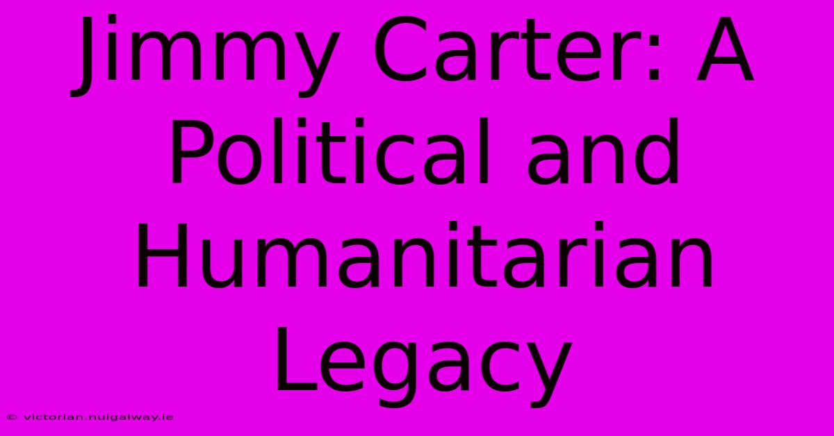 Jimmy Carter: A Political And Humanitarian Legacy