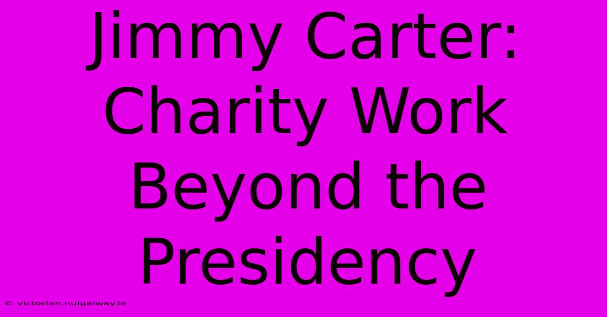 Jimmy Carter: Charity Work Beyond The Presidency