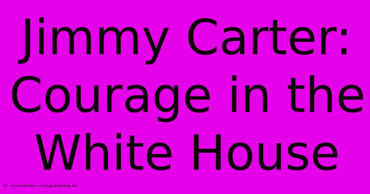 Jimmy Carter: Courage In The White House