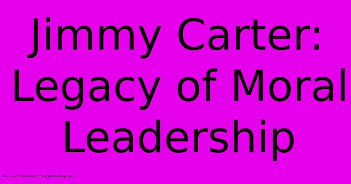 Jimmy Carter: Legacy Of Moral Leadership