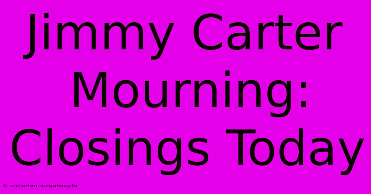 Jimmy Carter Mourning: Closings Today