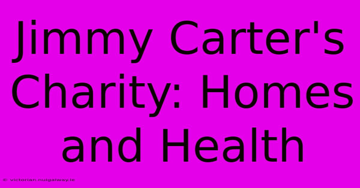 Jimmy Carter's Charity: Homes And Health