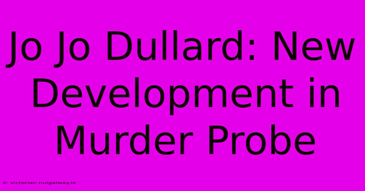 Jo Jo Dullard: New Development In Murder Probe 