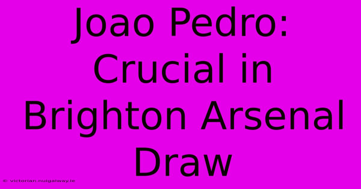 Joao Pedro: Crucial In Brighton Arsenal Draw