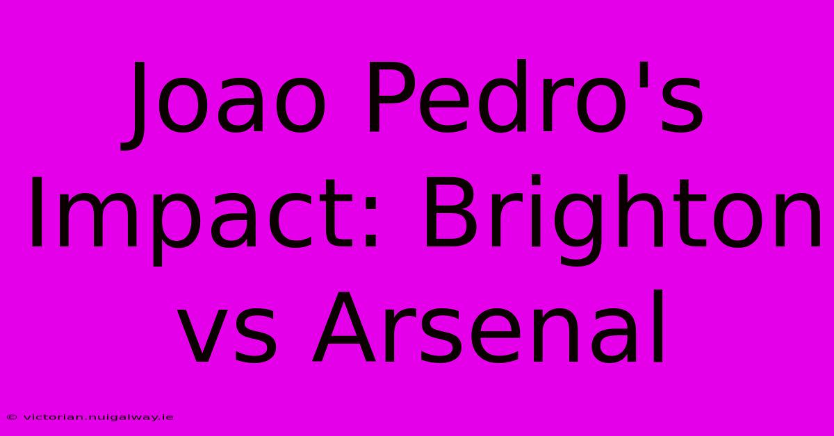 Joao Pedro's Impact: Brighton Vs Arsenal