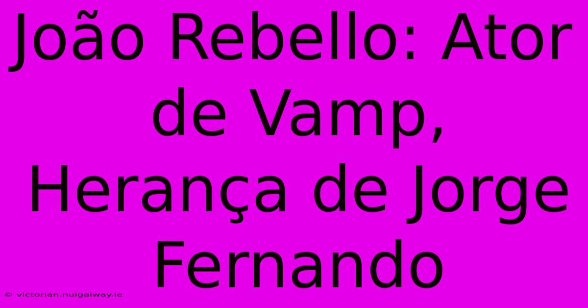 João Rebello: Ator De Vamp, Herança De Jorge Fernando 