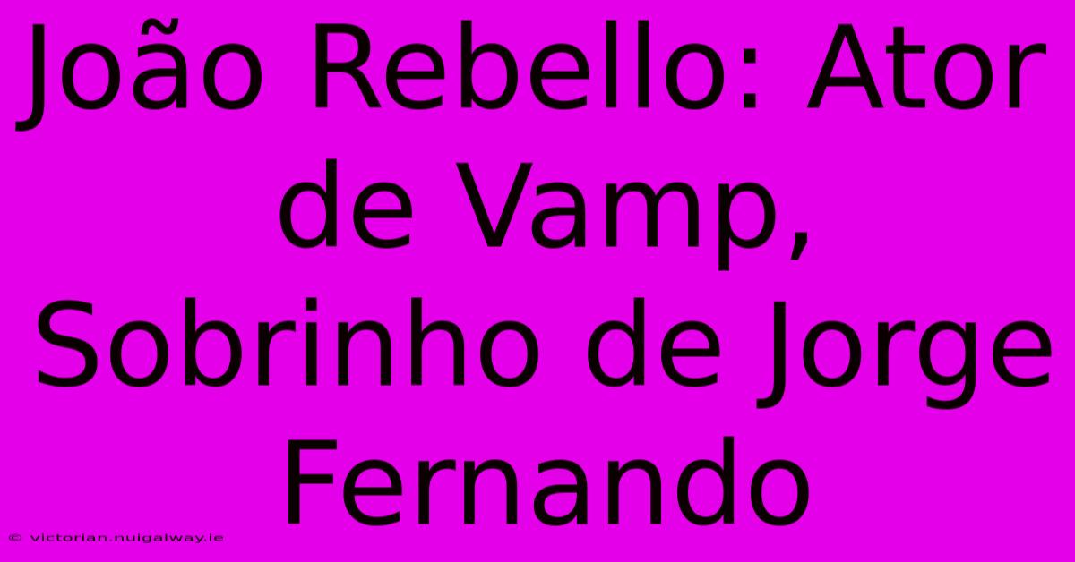 João Rebello: Ator De Vamp, Sobrinho De Jorge Fernando