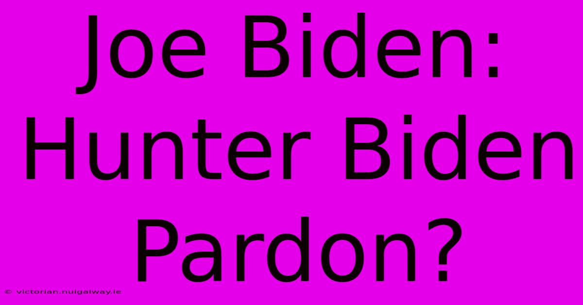 Joe Biden: Hunter Biden Pardon?