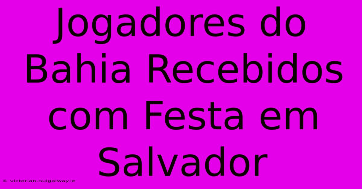 Jogadores Do Bahia Recebidos Com Festa Em Salvador 