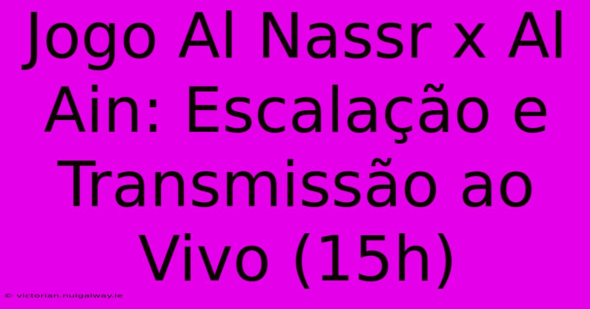 Jogo Al Nassr X Al Ain: Escalação E Transmissão Ao Vivo (15h) 