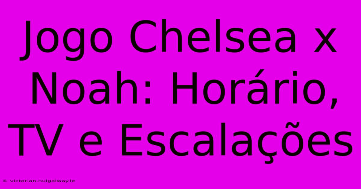 Jogo Chelsea X Noah: Horário, TV E Escalações