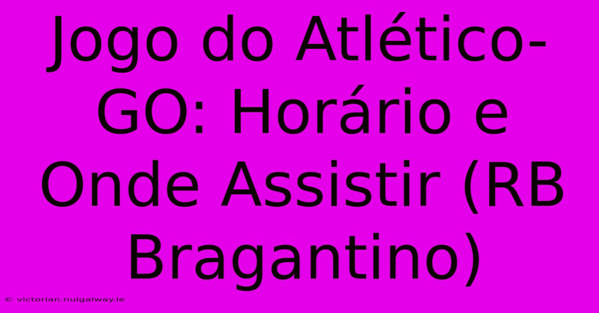 Jogo Do Atlético-GO: Horário E Onde Assistir (RB Bragantino)