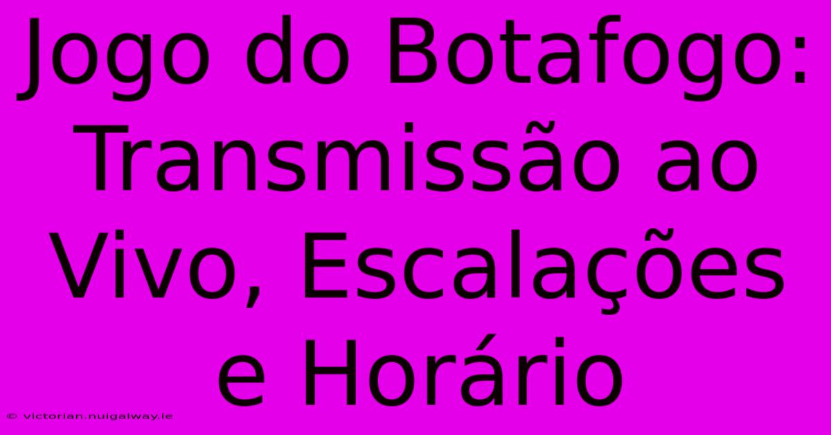 Jogo Do Botafogo: Transmissão Ao Vivo, Escalações E Horário