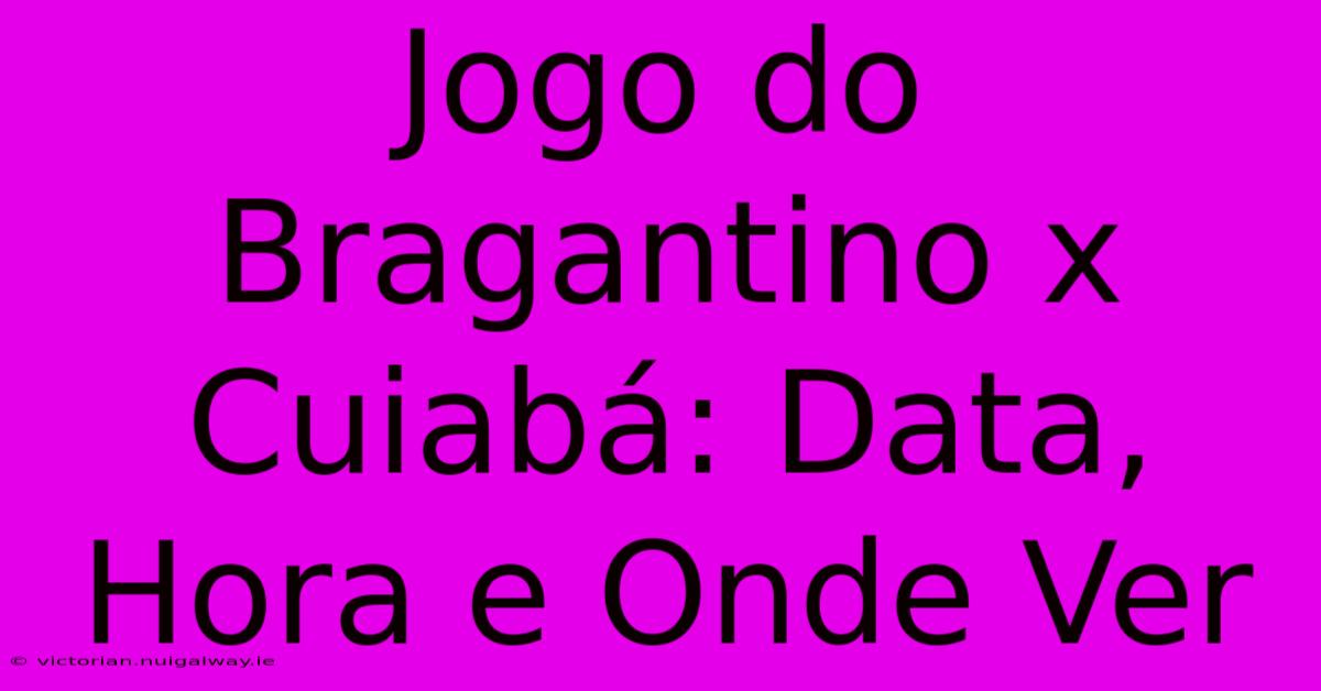 Jogo Do Bragantino X Cuiabá: Data, Hora E Onde Ver