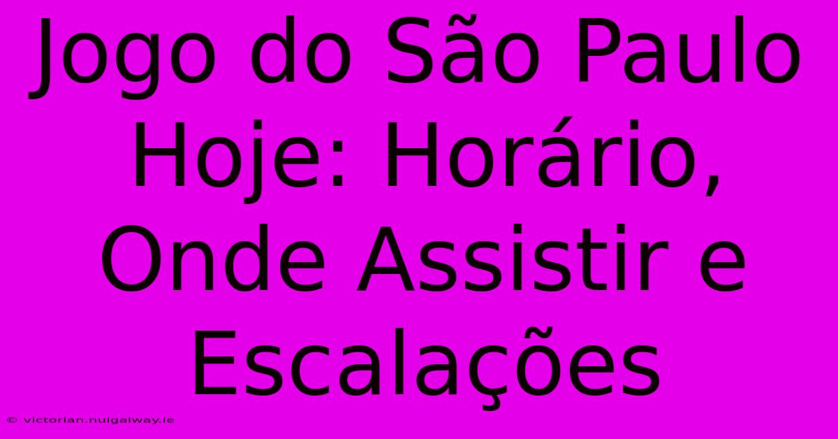 Jogo Do São Paulo Hoje: Horário, Onde Assistir E Escalações