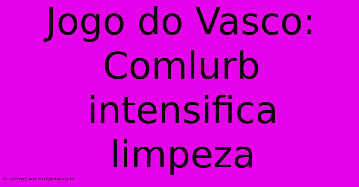 Jogo Do Vasco: Comlurb Intensifica Limpeza