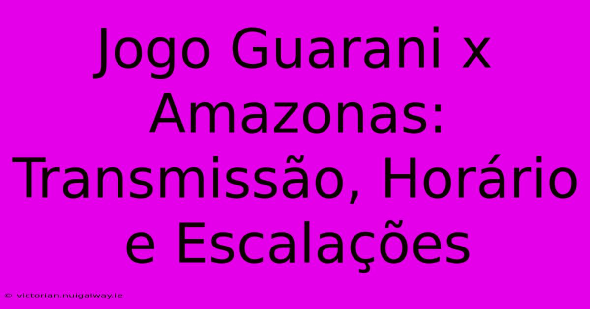 Jogo Guarani X Amazonas: Transmissão, Horário E Escalações 