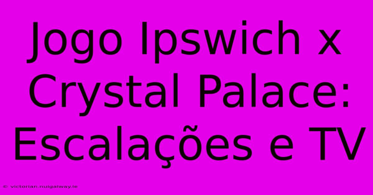 Jogo Ipswich X Crystal Palace: Escalações E TV