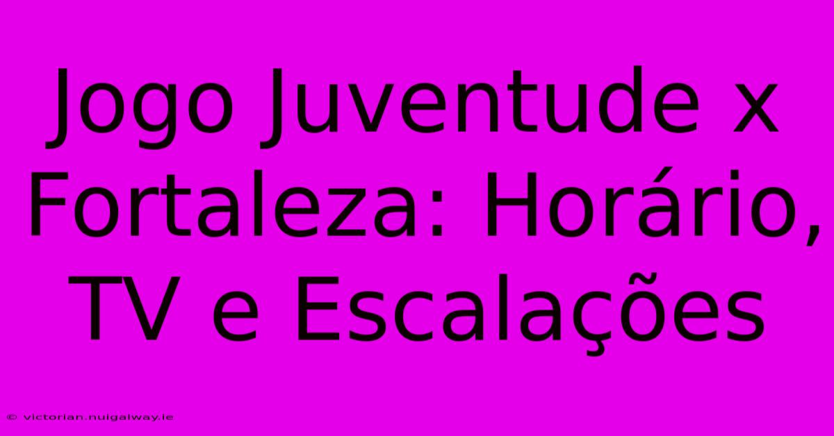 Jogo Juventude X Fortaleza: Horário, TV E Escalações