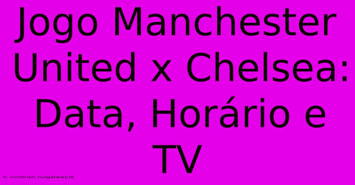 Jogo Manchester United X Chelsea: Data, Horário E TV