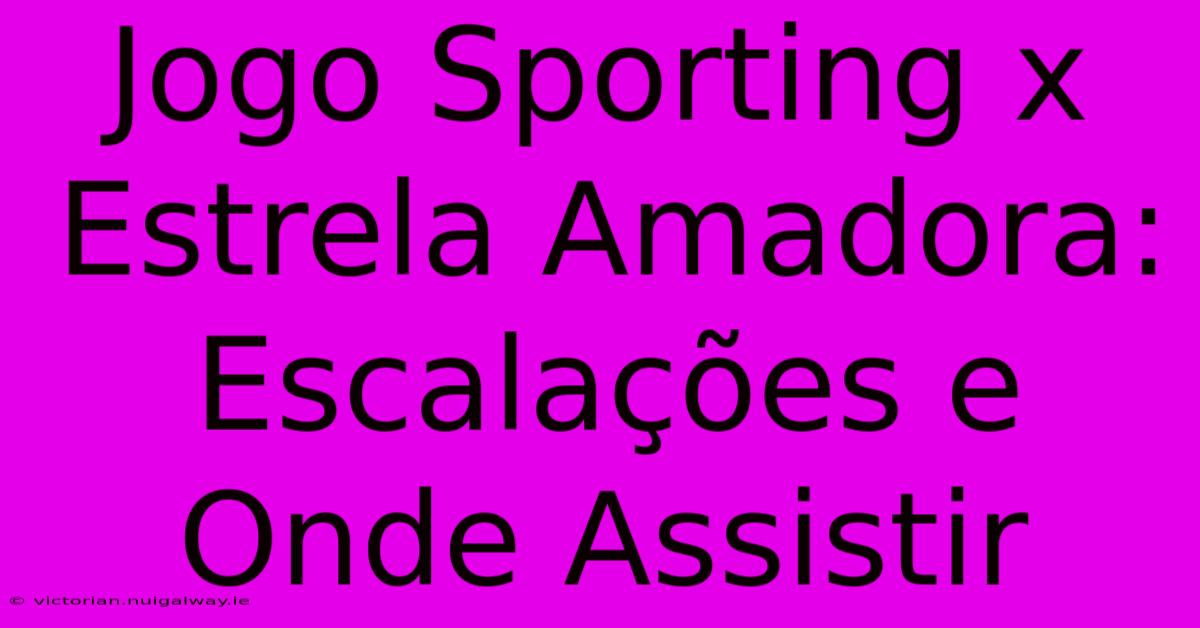 Jogo Sporting X Estrela Amadora: Escalações E Onde Assistir 