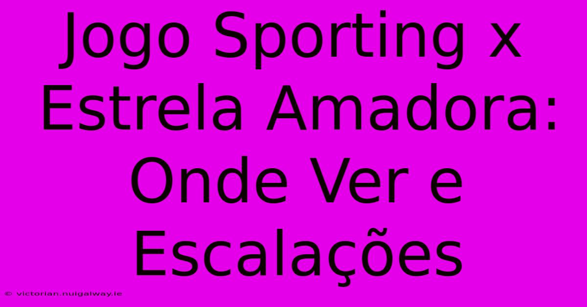 Jogo Sporting X Estrela Amadora: Onde Ver E Escalações