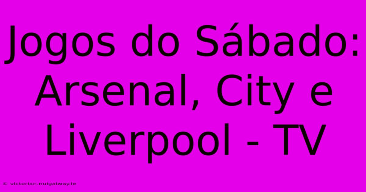 Jogos Do Sábado: Arsenal, City E Liverpool - TV 