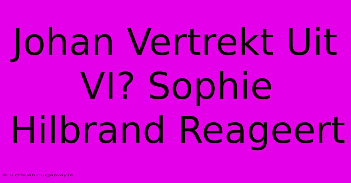 Johan Vertrekt Uit VI? Sophie Hilbrand Reageert