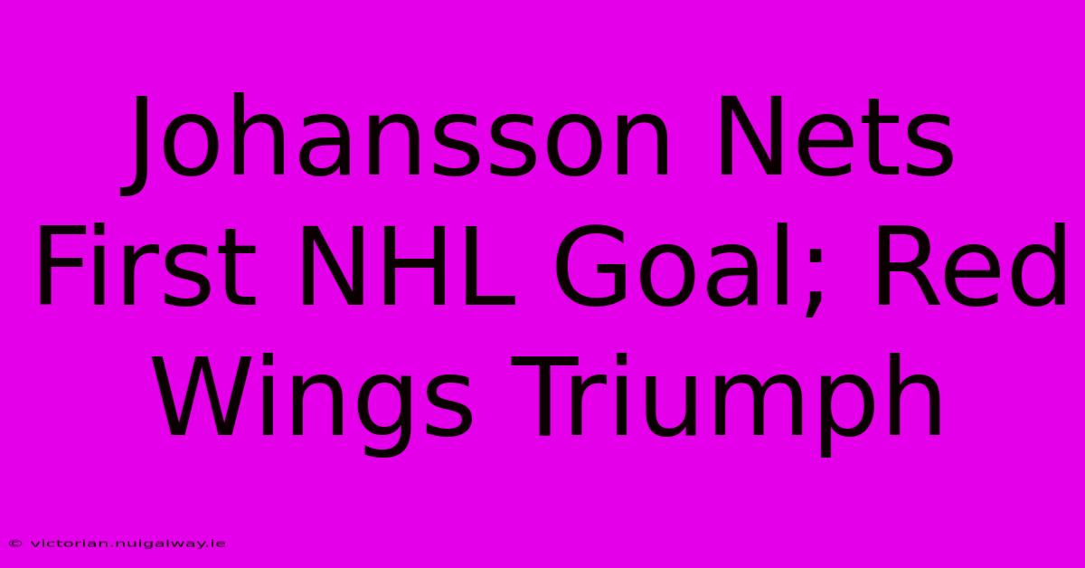 Johansson Nets First NHL Goal; Red Wings Triumph