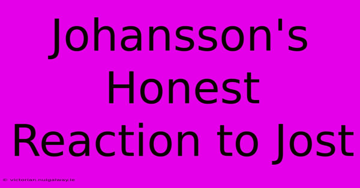 Johansson's Honest Reaction To Jost