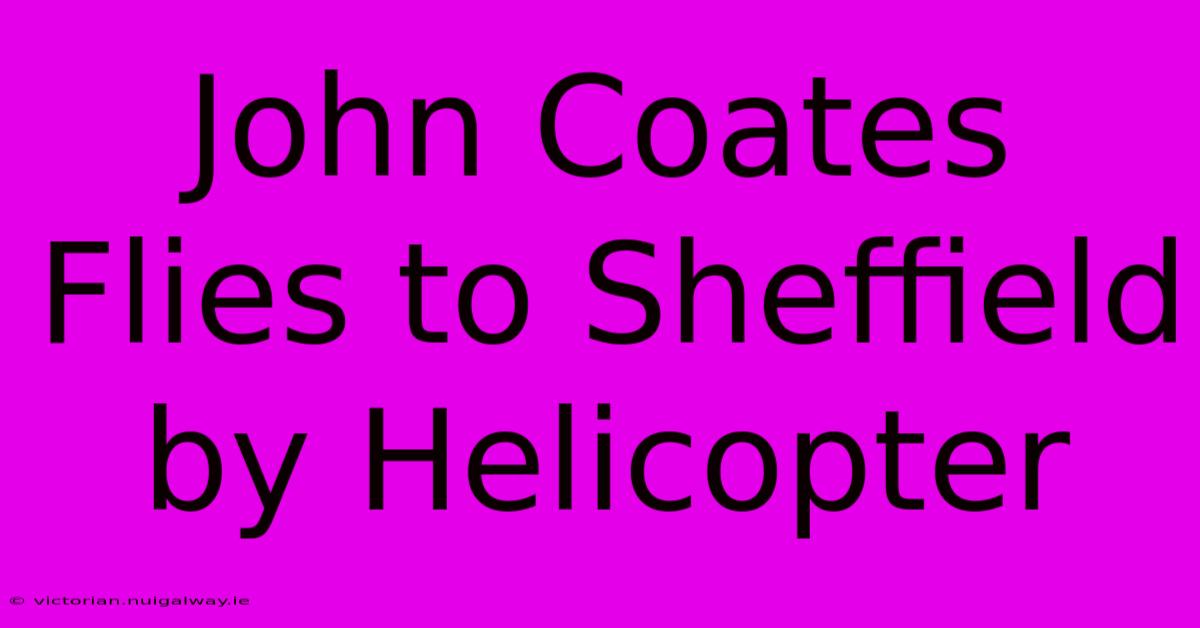 John Coates Flies To Sheffield By Helicopter