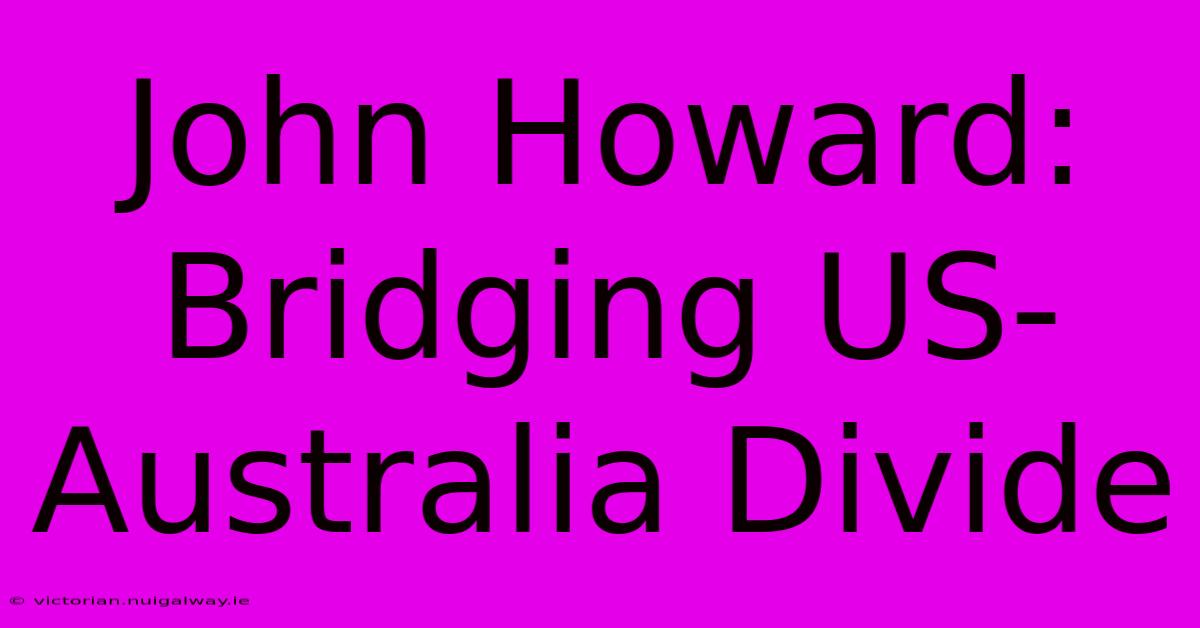 John Howard: Bridging US-Australia Divide