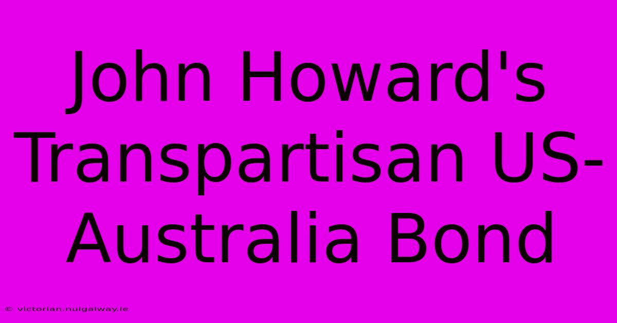 John Howard's Transpartisan US-Australia Bond