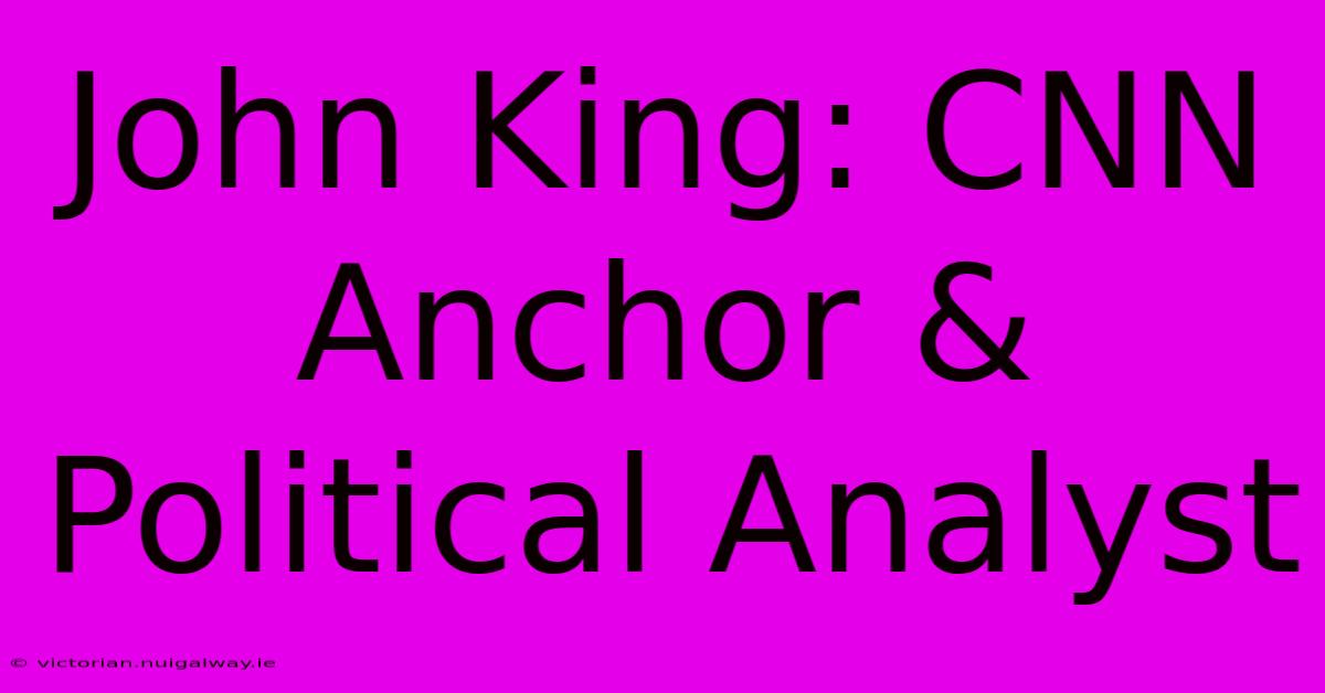 John King: CNN Anchor & Political Analyst