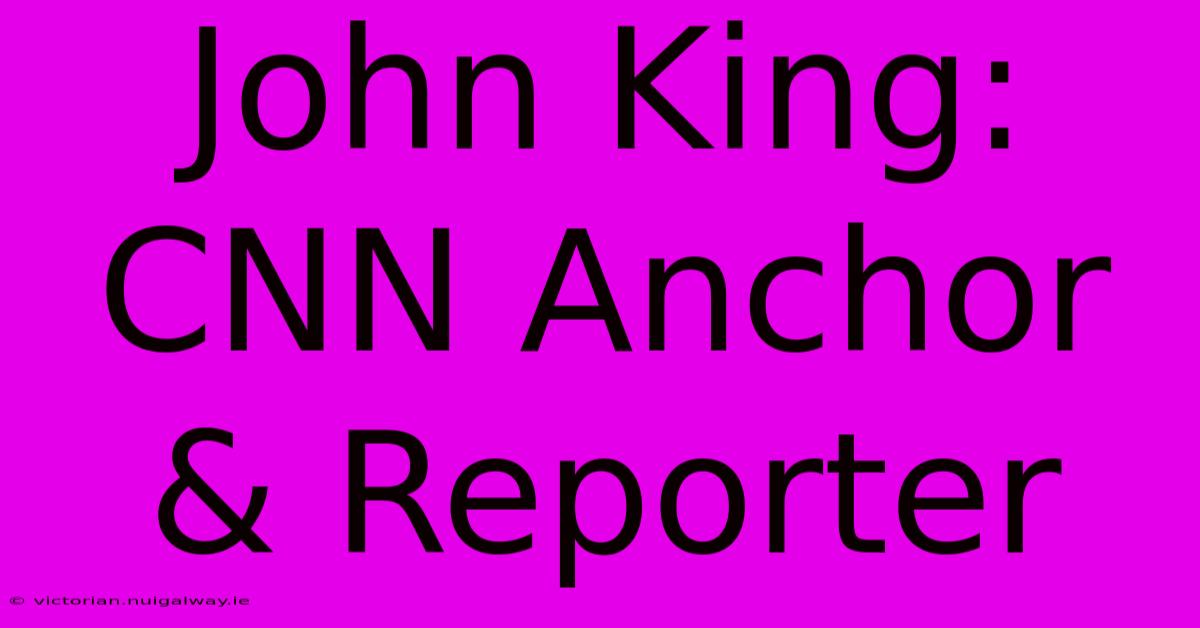 John King: CNN Anchor & Reporter