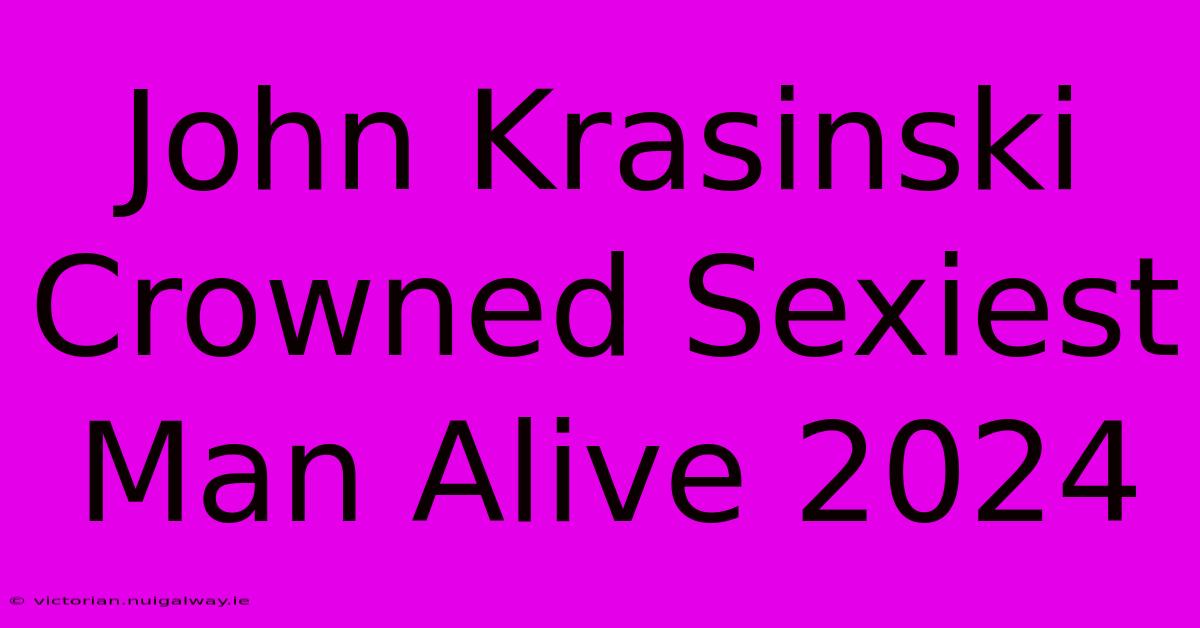 John Krasinski Crowned Sexiest Man Alive 2024