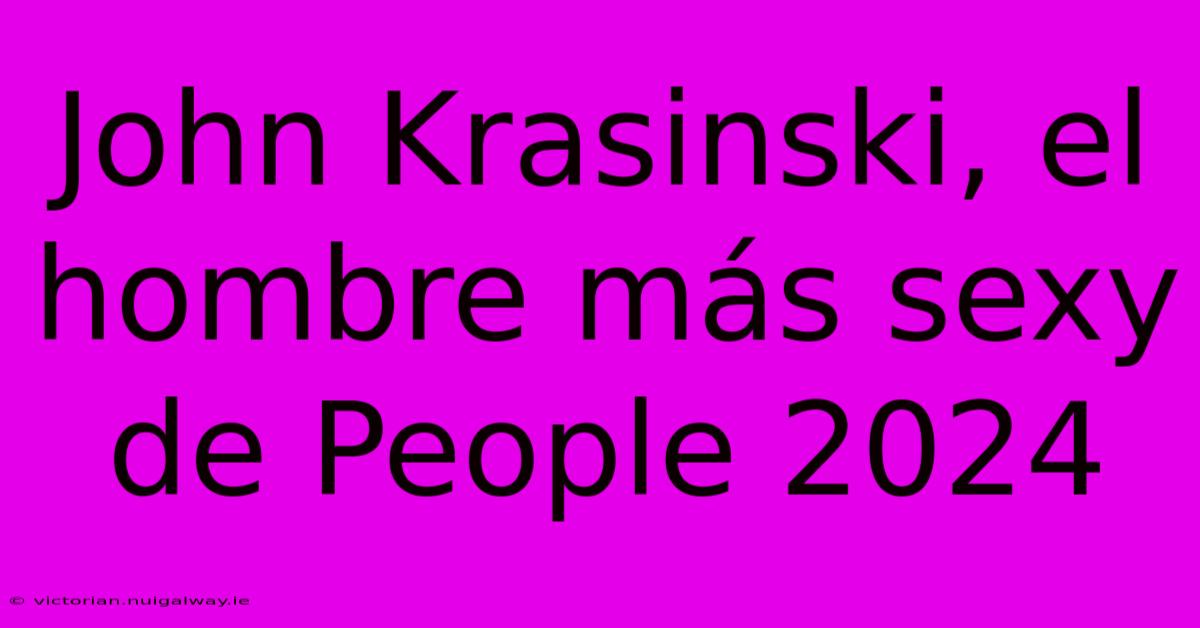 John Krasinski, El Hombre Más Sexy De People 2024